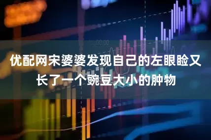 优配网宋婆婆发现自己的左眼睑又长了一个豌豆大小的肿物