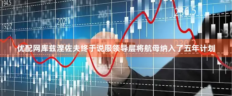 优配网库兹涅佐夫终于说服领导层将航母纳入了五年计划