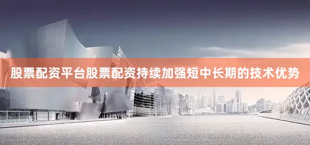 股票配资平台股票配资持续加强短中长期的技术优势