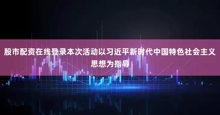 股市配资在线登录本次活动以习近平新时代中国特色社会主义思想为指导