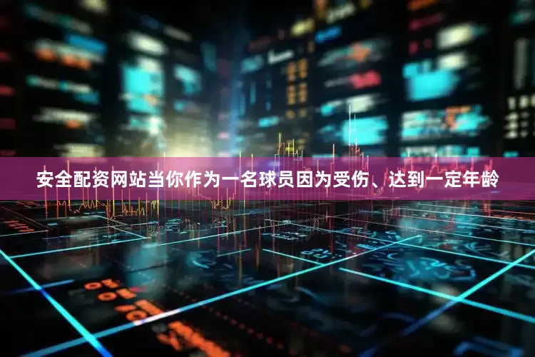 安全配资网站当你作为一名球员因为受伤、达到一定年龄