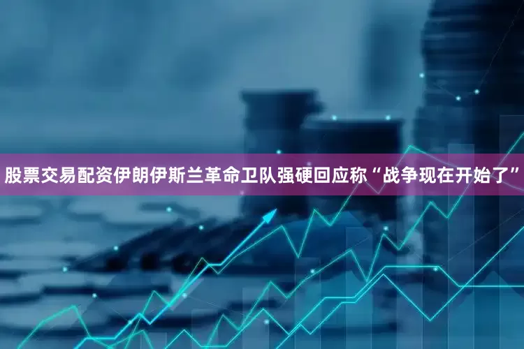 股票交易配资伊朗伊斯兰革命卫队强硬回应称“战争现在开始了”
