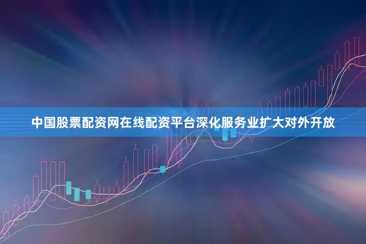 中国股票配资网在线配资平台深化服务业扩大对外开放