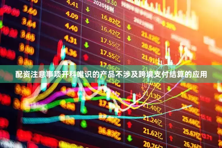 配资注意事项开科唯识的产品不涉及跨境支付结算的应用