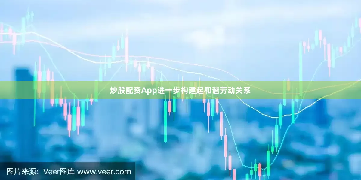 炒股配资App进一步构建起和谐劳动关系