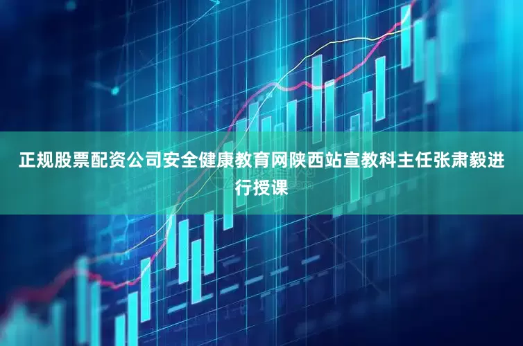 正规股票配资公司安全健康教育网陕西站宣教科主任张肃毅进行授课