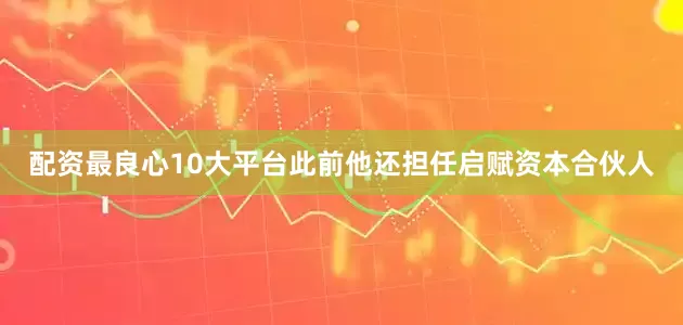 配资最良心10大平台此前他还担任启赋资本合伙人