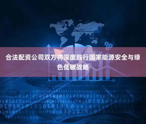 合法配资公司双方将深度践行国家能源安全与绿色低碳战略