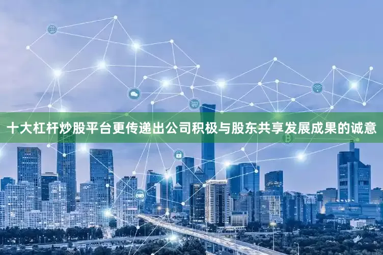 十大杠杆炒股平台更传递出公司积极与股东共享发展成果的诚意