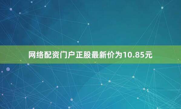 网络配资门户正股最新价为10.85元