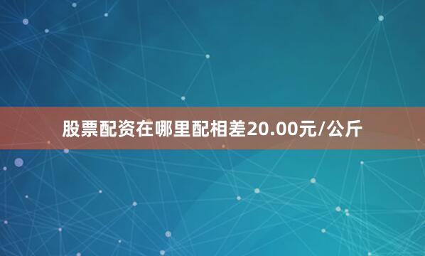 股票配资在哪里配相差20.00元/公斤