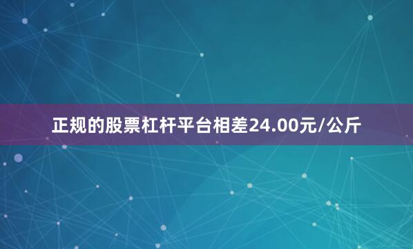 正规的股票杠杆平台相差24.00元/公斤