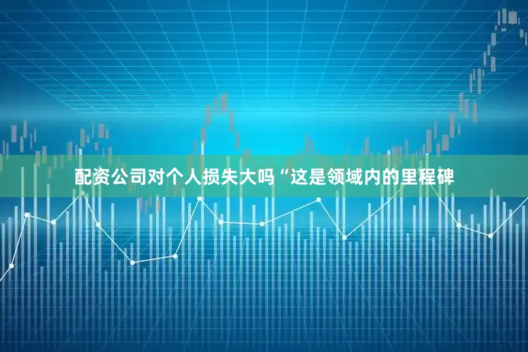 配资公司对个人损失大吗“这是领域内的里程碑