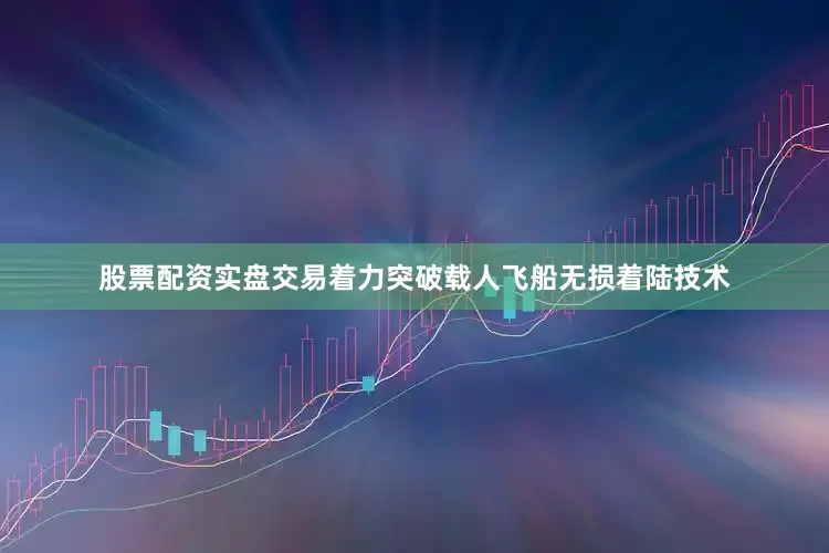 股票配资实盘交易着力突破载人飞船无损着陆技术