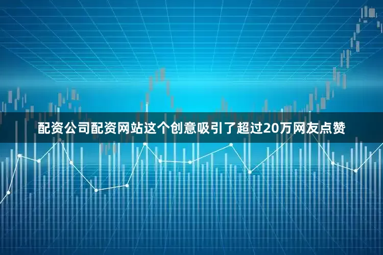 配资公司配资网站这个创意吸引了超过20万网友点赞
