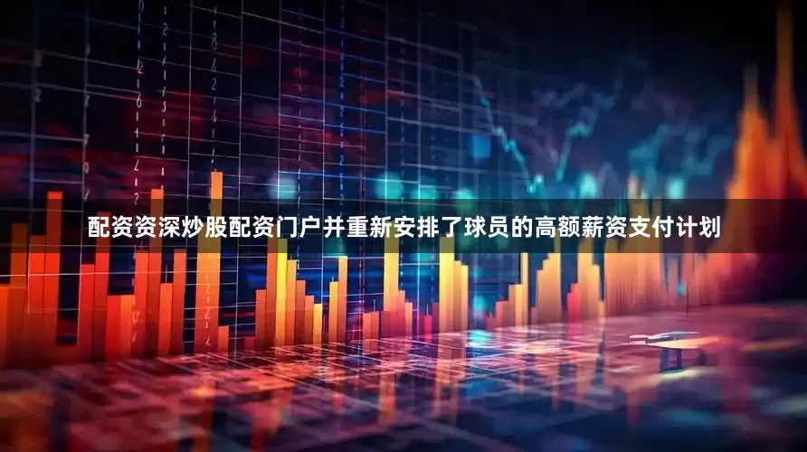 配资资深炒股配资门户并重新安排了球员的高额薪资支付计划
