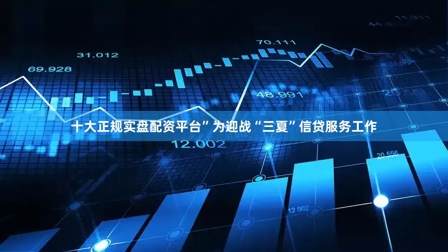 十大正规实盘配资平台”为迎战“三夏”信贷服务工作