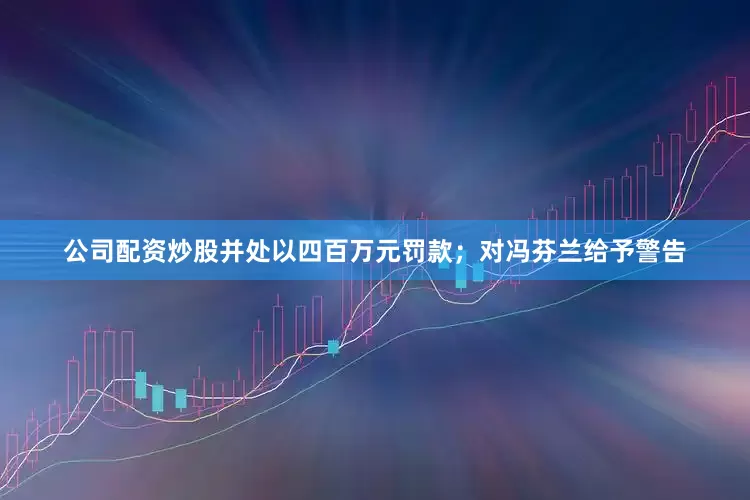 公司配资炒股并处以四百万元罚款；对冯芬兰给予警告