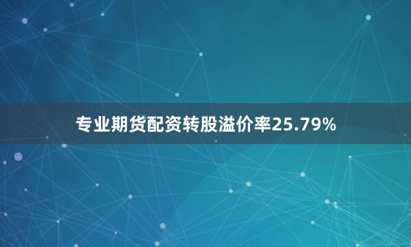 专业期货配资转股溢价率25.79%