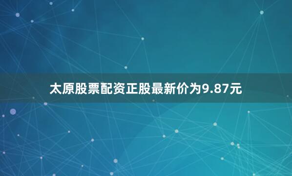 太原股票配资正股最新价为9.87元