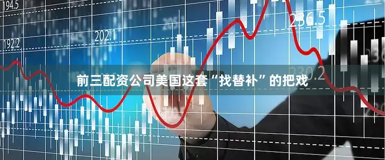 前三配资公司美国这套“找替补”的把戏