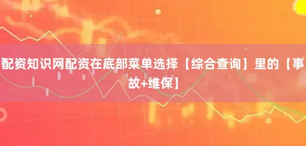 配资知识网配资在底部菜单选择【综合查询】里的【事故+维保】