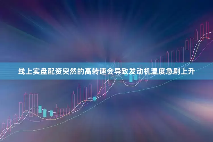 线上实盘配资突然的高转速会导致发动机温度急剧上升