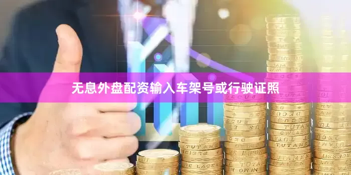 无息外盘配资输入车架号或行驶证照