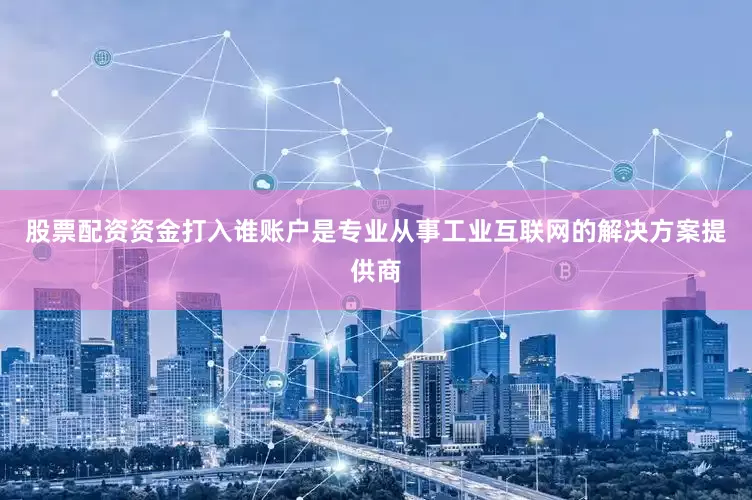 股票配资资金打入谁账户是专业从事工业互联网的解决方案提供商