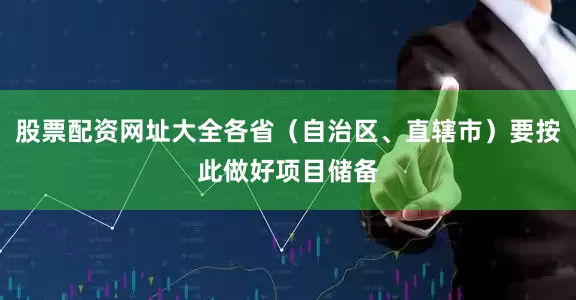 股票配资网址大全各省（自治区、直辖市）要按此做好项目储备