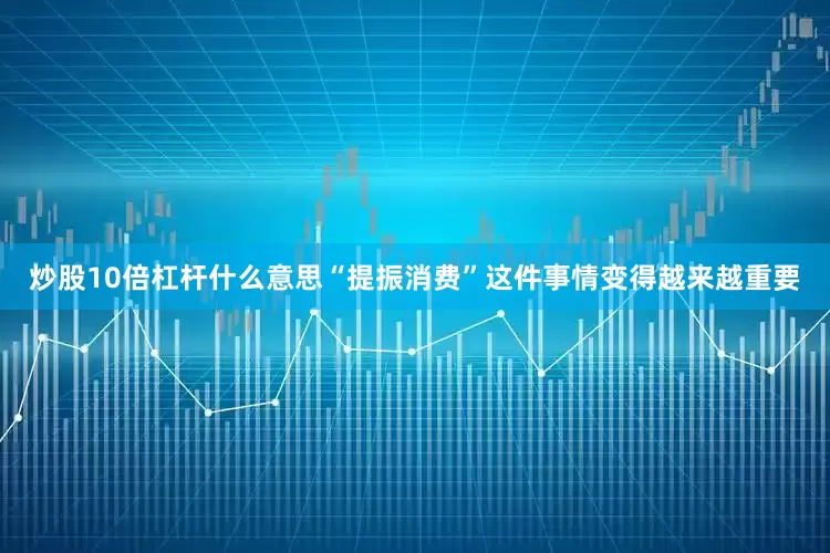 炒股10倍杠杆什么意思“提振消费”这件事情变得越来越重要