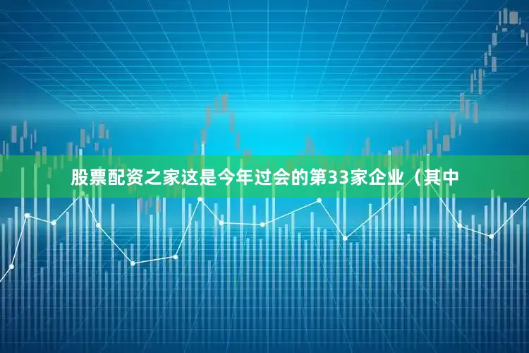 股票配资之家这是今年过会的第33家企业（其中