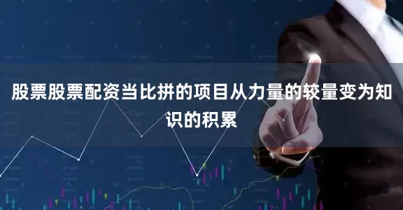 股票股票配资当比拼的项目从力量的较量变为知识的积累
