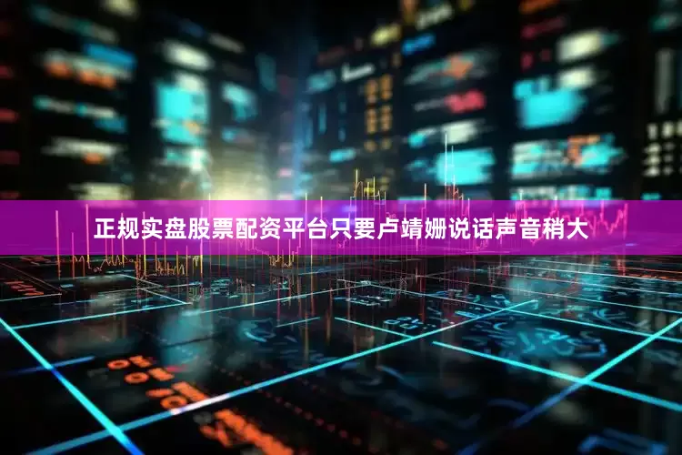 正规实盘股票配资平台只要卢靖姗说话声音稍大