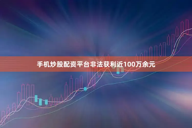 手机炒股配资平台非法获利近100万余元