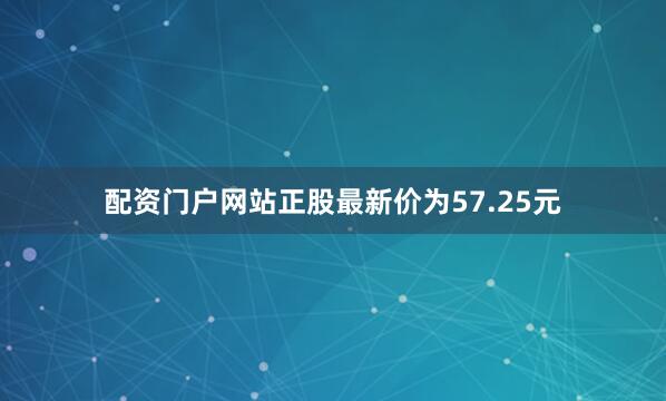 配资门户网站正股最新价为57.25元