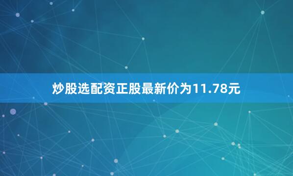 炒股选配资正股最新价为11.78元
