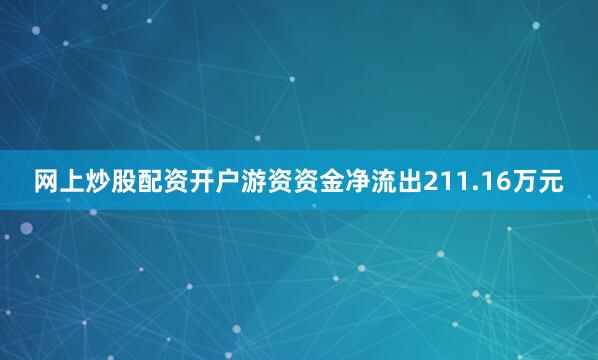 网上炒股配资开户游资资金净流出211.16万元