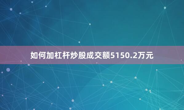 如何加杠杆炒股成交额5150.2万元