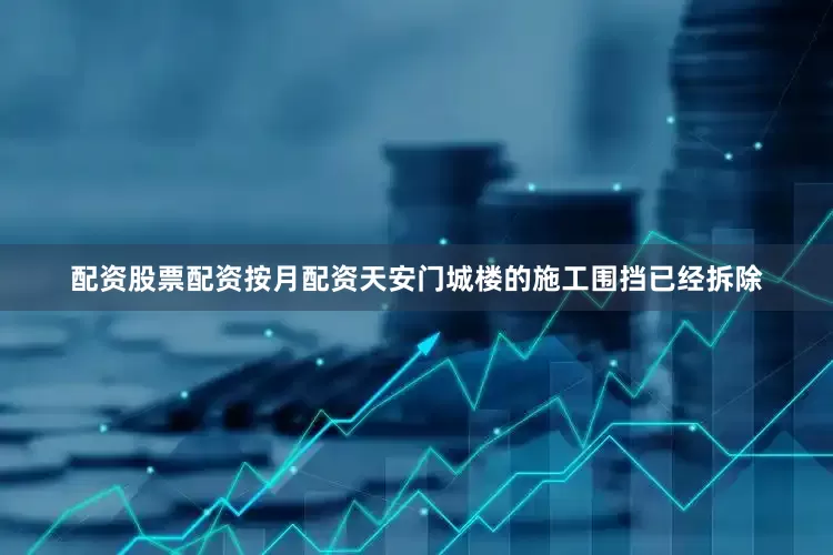 配资股票配资按月配资天安门城楼的施工围挡已经拆除