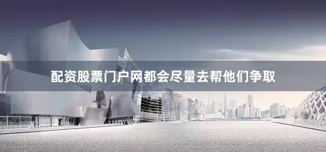 配资股票门户网都会尽量去帮他们争取