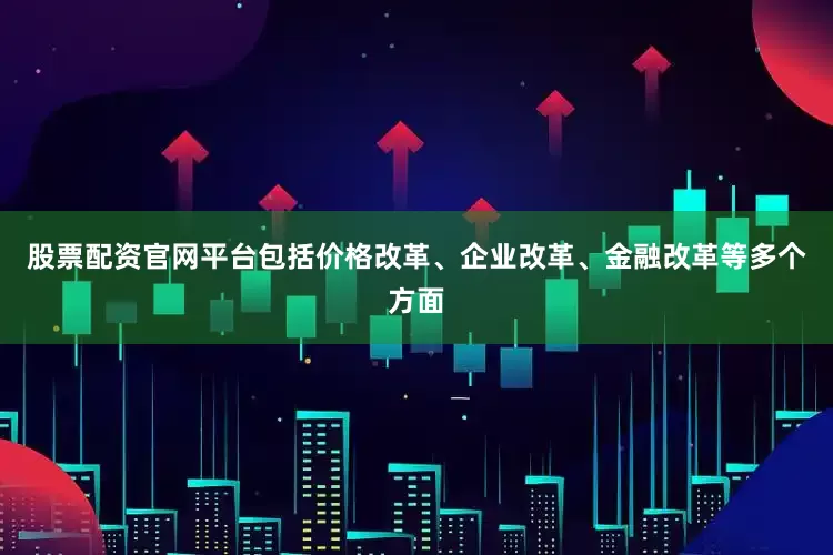 股票配资官网平台包括价格改革、企业改革、金融改革等多个方面