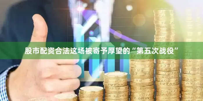 股市配资合法这场被寄予厚望的“第五次战役”