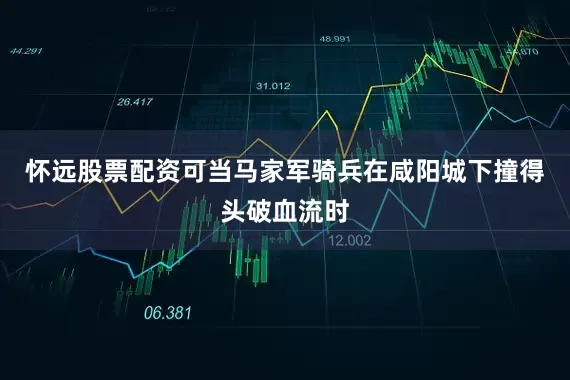 怀远股票配资可当马家军骑兵在咸阳城下撞得头破血流时