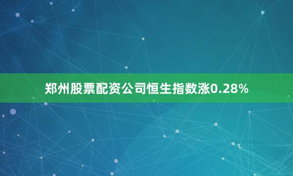 郑州股票配资公司恒生指数涨0.28%