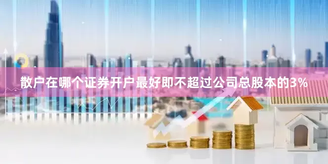 散户在哪个证券开户最好即不超过公司总股本的3%