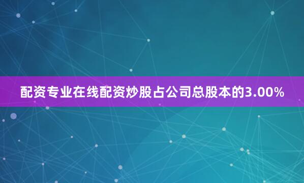 配资专业在线配资炒股占公司总股本的3.00%