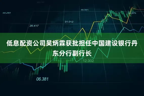 低息配资公司吴炳霖获批担任中国建设银行丹东分行副行长