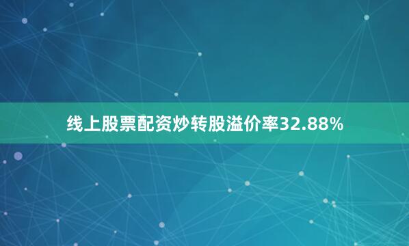 线上股票配资炒转股溢价率32.88%