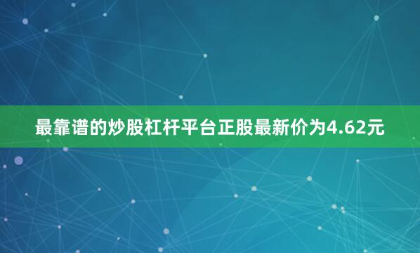 最靠谱的炒股杠杆平台正股最新价为4.62元
